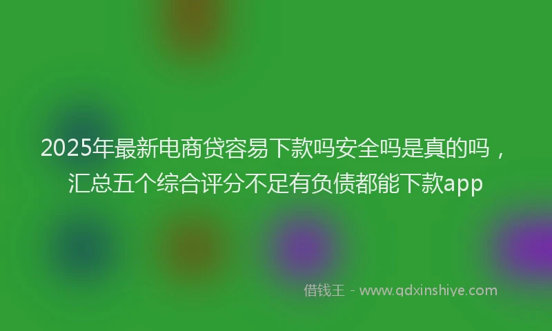 2025年最新电商贷容易下款吗安全吗是真的吗，汇总五个综合评分不足有负债都能下款app
