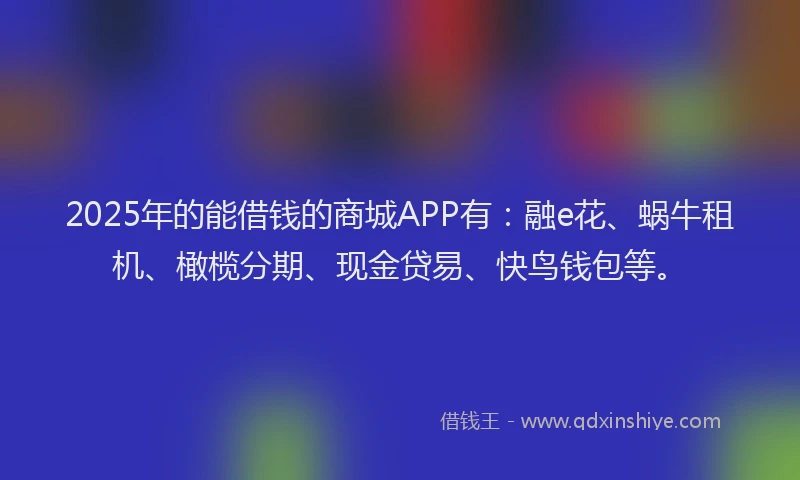 2025年的能借钱的商城APP有：融e花、蜗牛租机、橄榄分期、现金贷易、快鸟钱包等。