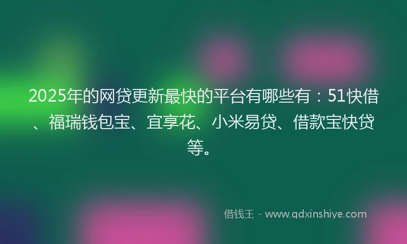 2025年的网贷更新最快的平台有哪些有：51快借、福瑞钱包宝、宜享花、小米易贷、借款宝快贷等。