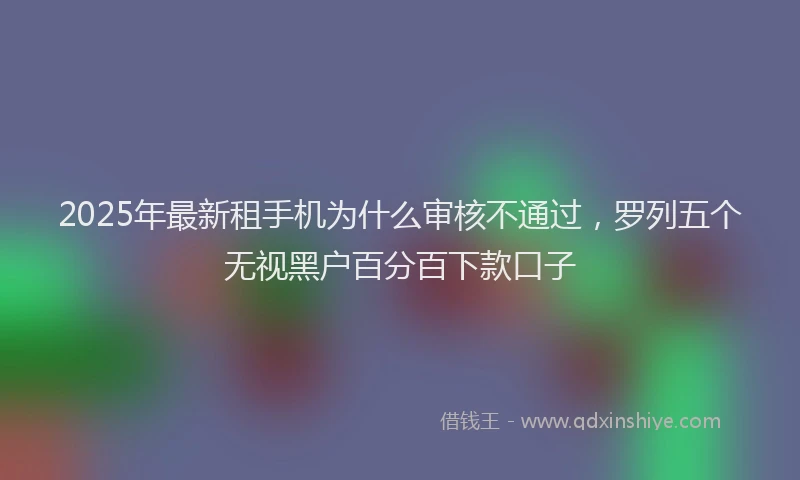 2025年最新租手机为什么审核不通过，罗列五个无视黑户百分百下款口子