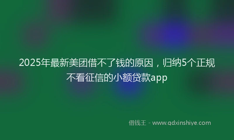 2025年最新美团借不了钱的原因，归纳5个正规不看征信的小额贷款app