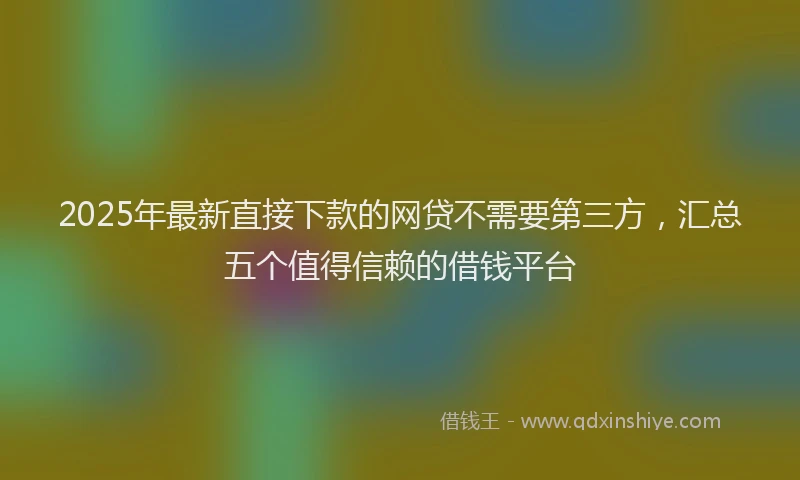 2025年最新直接下款的网贷不需要第三方，汇总五个值得信赖的借钱平台