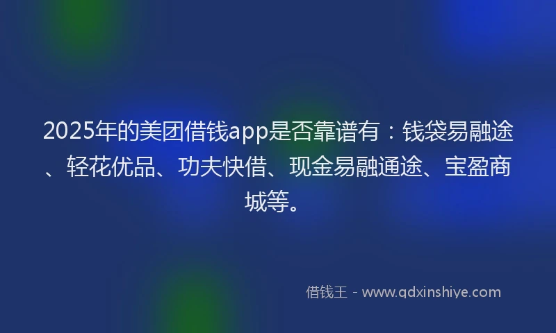 2025年的美团借钱app是否靠谱有：钱袋易融途、轻花优品、功夫快借、现金易融通途、宝盈商城等。