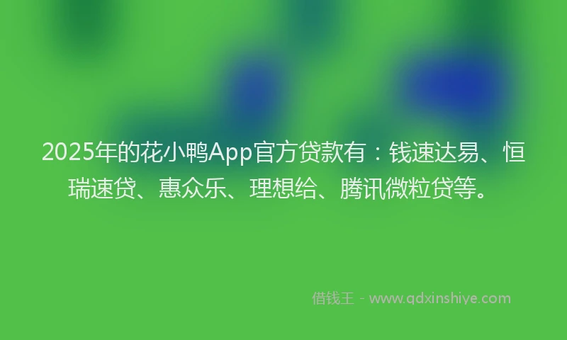 2025年的花小鸭App官方贷款有：钱速达易、恒瑞速贷、惠众乐、理想给、腾讯微粒贷等。