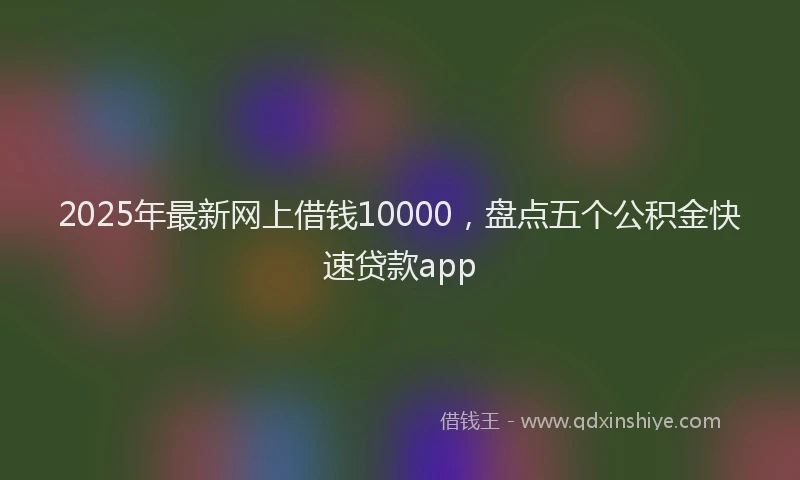 2025年最新网上借钱10000，盘点五个公积金快速贷款app