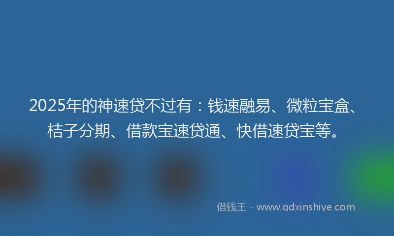 2025年的神速贷不过有：钱速融易、微粒宝盒、桔子分期、借款宝速贷通、快借速贷宝等。