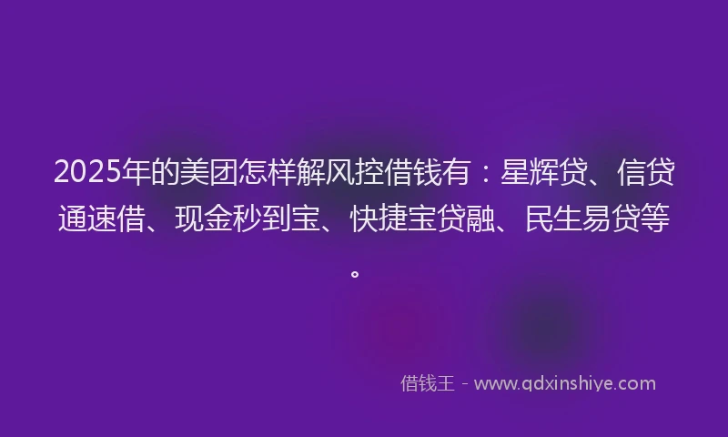 2025年的美团怎样解风控借钱有：星辉贷、信贷通速借、现金秒到宝、快捷宝贷融、民生易贷等。