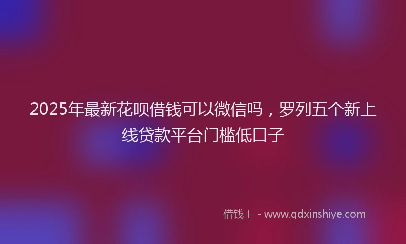 2025年最新花呗借钱可以微信吗，罗列五个新上线贷款平台门槛低口子