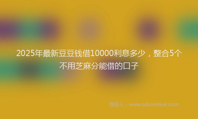 2025年最新豆豆钱借10000利息多少，整合5个不用芝麻分能借的口子