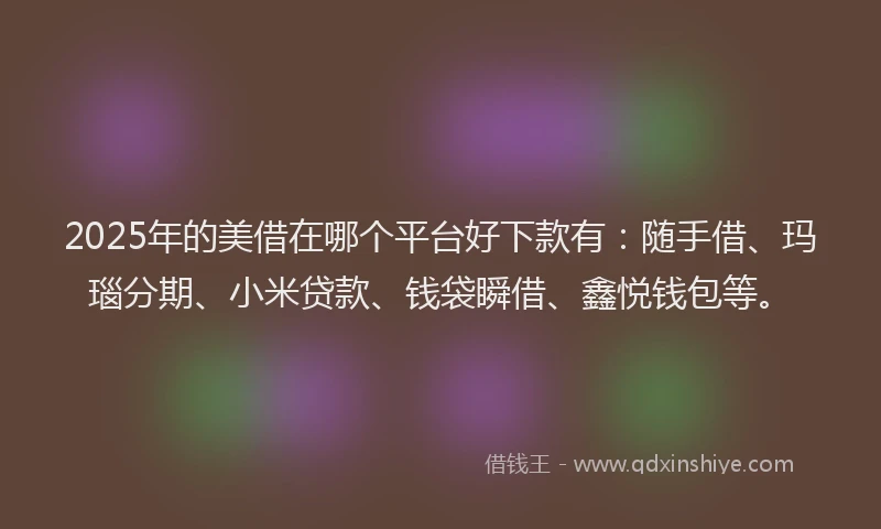 2025年的美借在哪个平台好下款有：随手借、玛瑙分期、小米贷款、钱袋瞬借、鑫悦钱包等。