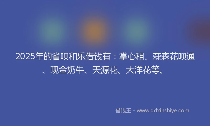 2025年的省呗和乐借钱有：掌心租、森森花呗通、现金奶牛、天源花、大洋花等。