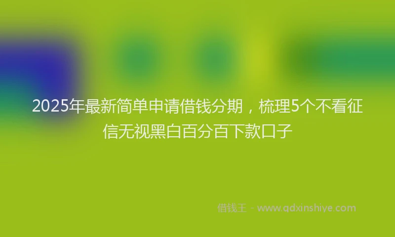 2025年最新简单申请借钱分期，梳理5个不看征信无视黑白百分百下款口子