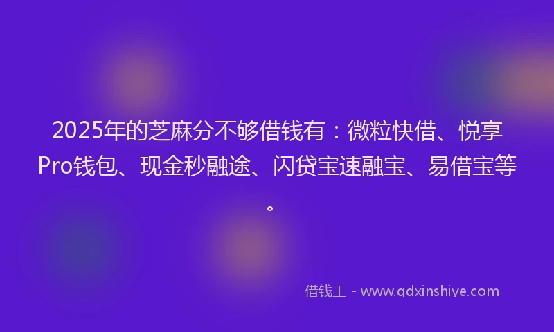 2025年的芝麻分不够借钱有：微粒快借、悦享Pro钱包、现金秒融途、闪贷宝速融宝、易借宝等。