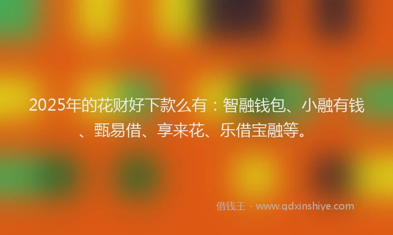 2025年的花财好下款么有：智融钱包、小融有钱、甄易借、享来花、乐借宝融等。