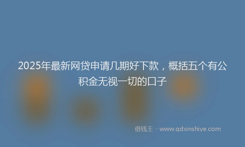 2025年最新网贷申请几期好下款，概括五个有公积金无视一切的口子