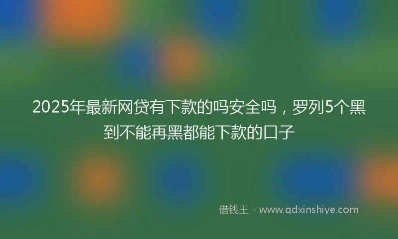 2025年最新网贷有下款的吗安全吗，罗列5个黑到不能再黑都能下款的口子