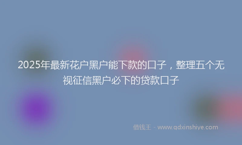 2025年最新花户黑户能下款的口子，整理五个无视征信黑户必下的贷款口子
