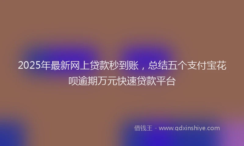 2025年最新网上贷款秒到账，总结五个支付宝花呗逾期万元快速贷款平台