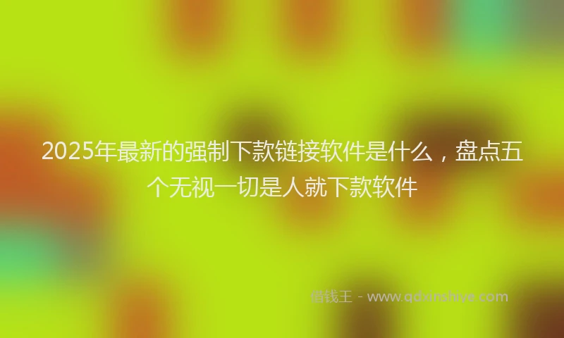 2025年最新的强制下款链接软件是什么，盘点五个无视一切是人就下款软件