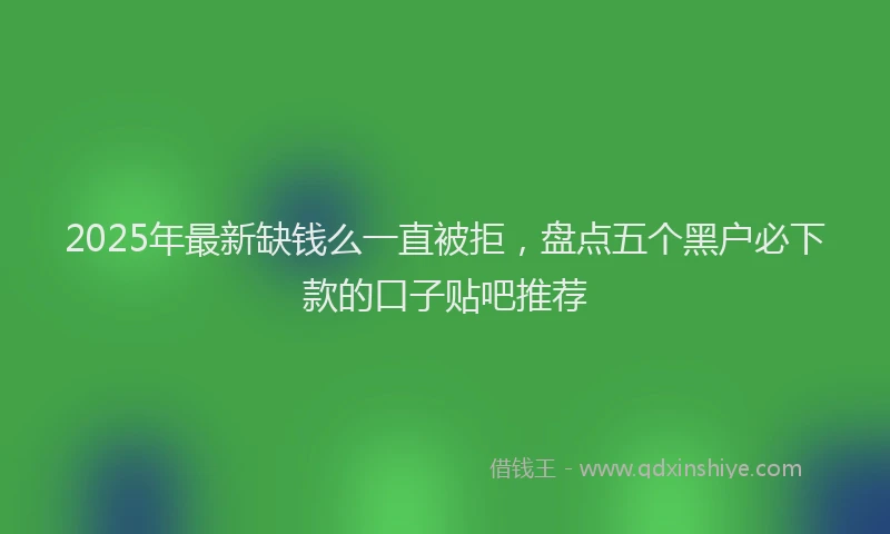 2025年最新缺钱么一直被拒，盘点五个黑户必下款的口子贴吧推荐