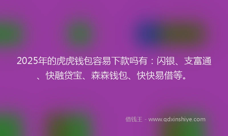 2025年的虎虎钱包容易下款吗有：闪银、支富通、快融贷宝、森森钱包、快快易借等。