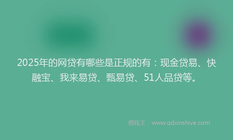2025年的网贷有哪些是正规的有：现金贷易、快融宝、我来易贷、甄易贷、51人品贷等。