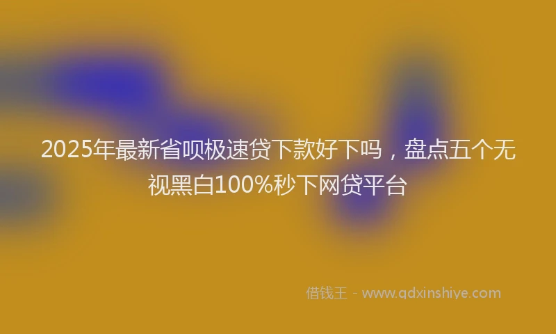 2025年最新省呗极速贷下款好下吗，盘点五个无视黑白100%秒下网贷平台