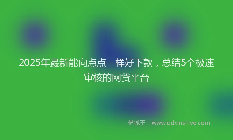 2025年最新能向点点一样好下款，总结5个极速审核的网贷平台