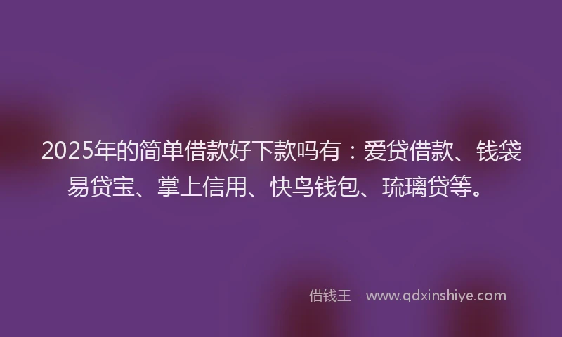 2025年的简单借款好下款吗有：爱贷借款、钱袋易贷宝、掌上信用、快鸟钱包、琉璃贷等。