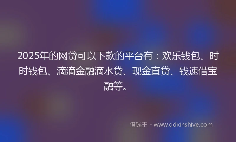 2025年的网贷可以下款的平台有：欢乐钱包、时时钱包、滴滴金融滴水贷、现金直贷、钱速借宝融等。