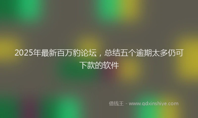 2025年最新百万豹论坛，总结五个逾期太多仍可下款的软件