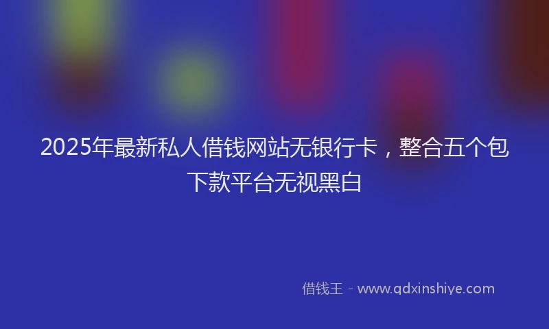 2025年最新私人借钱网站无银行卡，整合五个包下款平台无视黑白