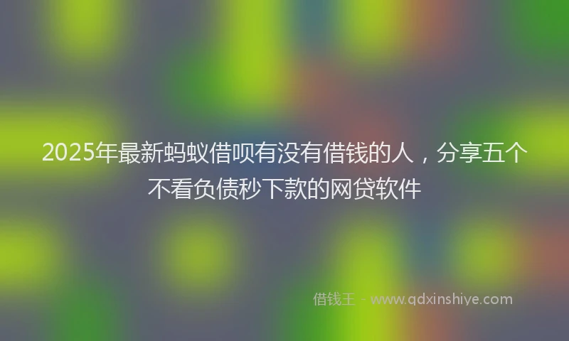 2025年最新蚂蚁借呗有没有借钱的人，分享五个不看负债秒下款的网贷软件