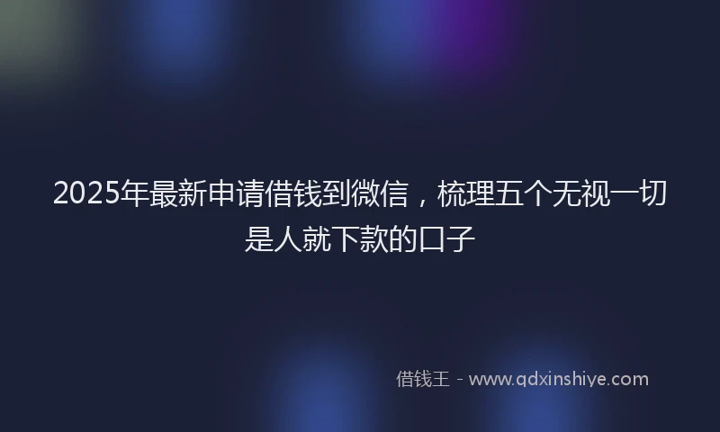 2025年最新申请借钱到微信，梳理五个无视一切是人就下款的口子