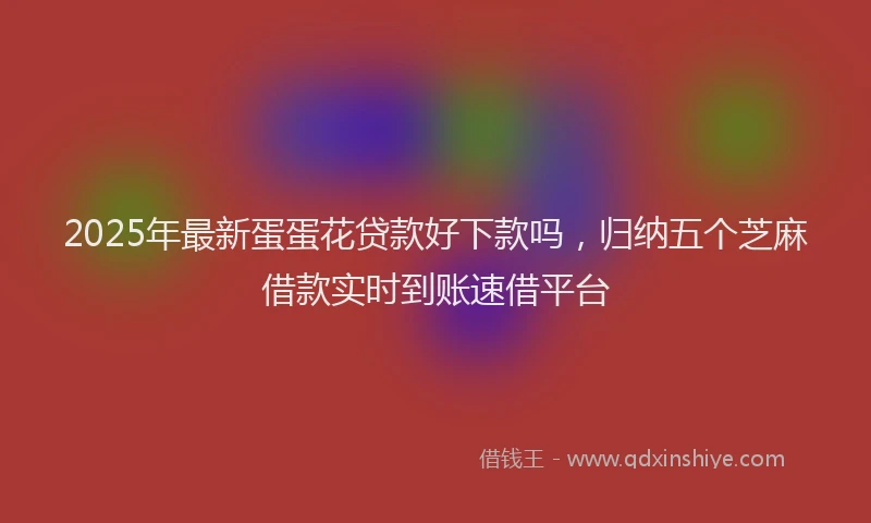 2025年最新蛋蛋花贷款好下款吗，归纳五个芝麻借款实时到账速借平台