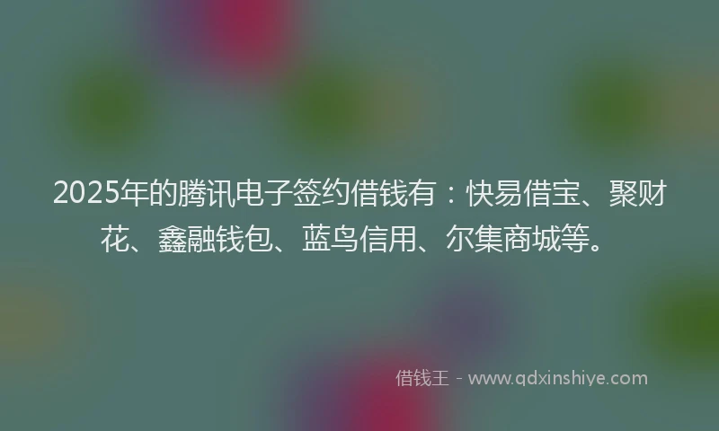 2025年的腾讯电子签约借钱有：快易借宝、聚财花、鑫融钱包、蓝鸟信用、尔集商城等。