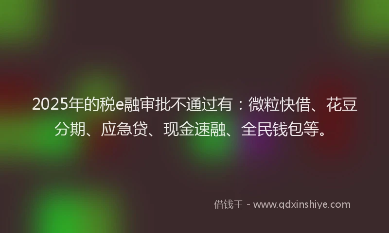2025年的税e融审批不通过有：微粒快借、花豆分期、应急贷、现金速融、全民钱包等。