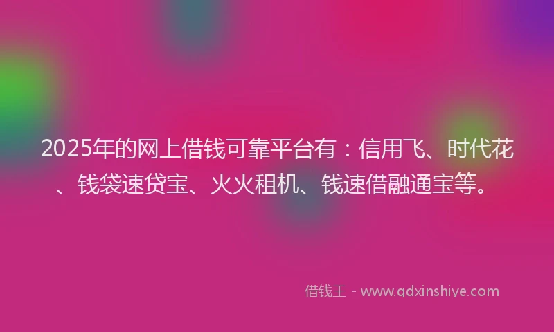 2025年的网上借钱可靠平台有：信用飞、时代花、钱袋速贷宝、火火租机、钱速借融通宝等。