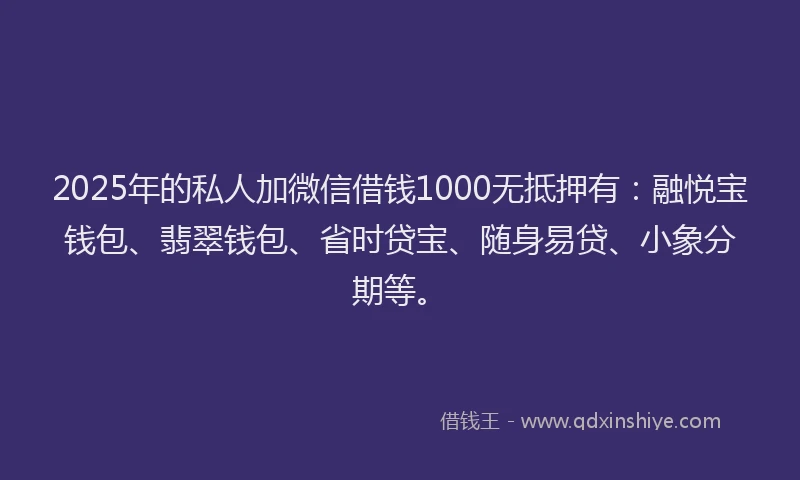 2025年的私人加微信借钱1000无抵押有：融悦宝钱包、翡翠钱包、省时贷宝、随身易贷、小象分期等。