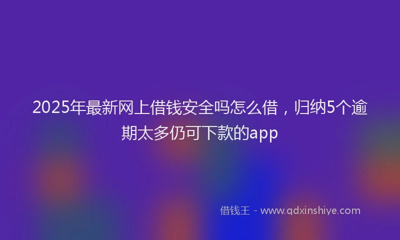 2025年最新网上借钱安全吗怎么借，归纳5个逾期太多仍可下款的app