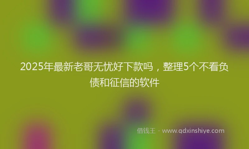 2025年最新老哥无忧好下款吗，整理5个不看负债和征信的软件