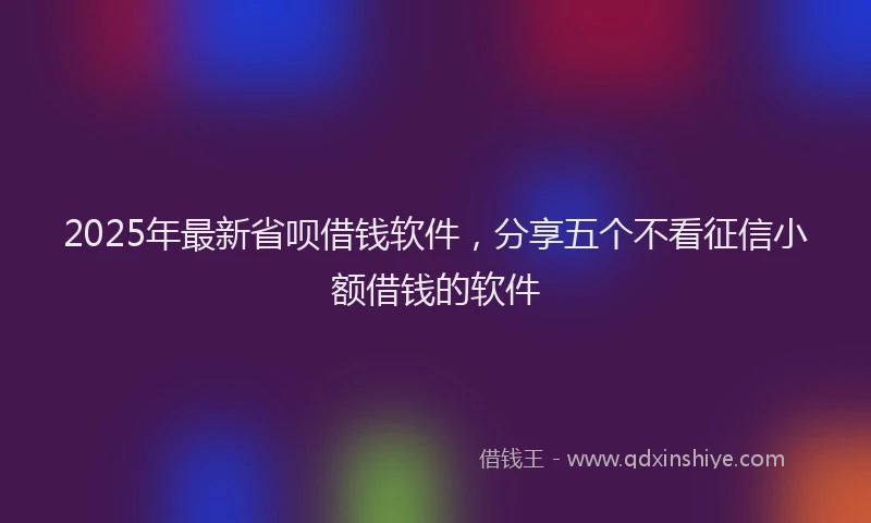 2025年最新省呗借钱软件，分享五个不看征信小额借钱的软件
