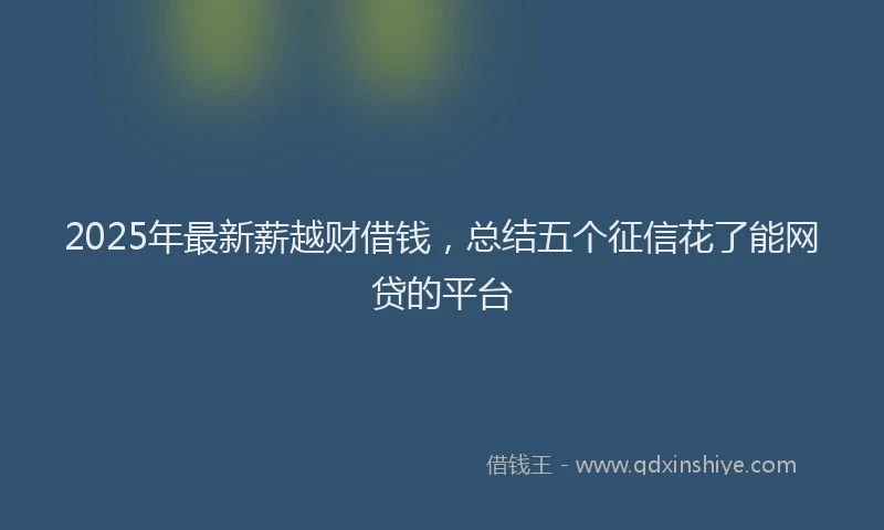 2025年最新薪越财借钱，总结五个征信花了能网贷的平台