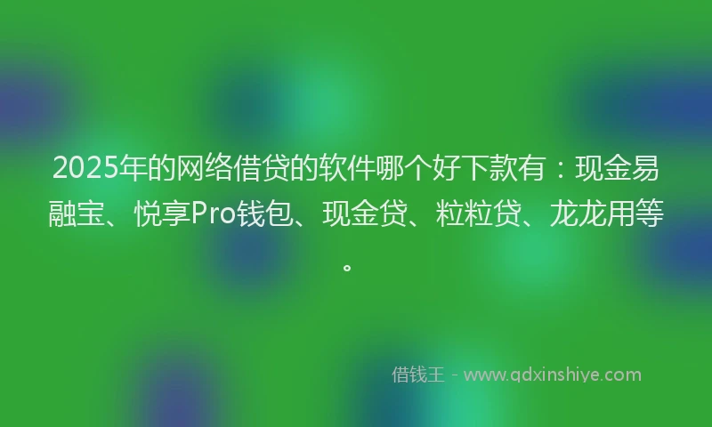 2025年的网络借贷的软件哪个好下款有：现金易融宝、悦享Pro钱包、现金贷、粒粒贷、龙龙用等。
