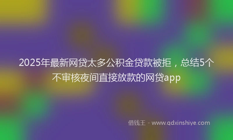 2025年最新网贷太多公积金贷款被拒，总结5个不审核夜间直接放款的网贷app