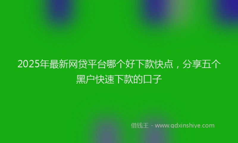 2025年最新网贷平台哪个好下款快点，分享五个黑户快速下款的口子