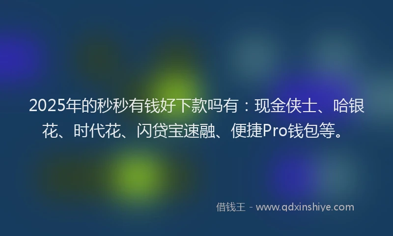 2025年的秒秒有钱好下款吗有：现金侠士、哈银花、时代花、闪贷宝速融、便捷Pro钱包等。