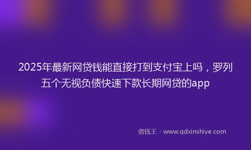 2025年最新网贷钱能直接打到支付宝上吗，罗列五个无视负债快速下款长期网贷的app