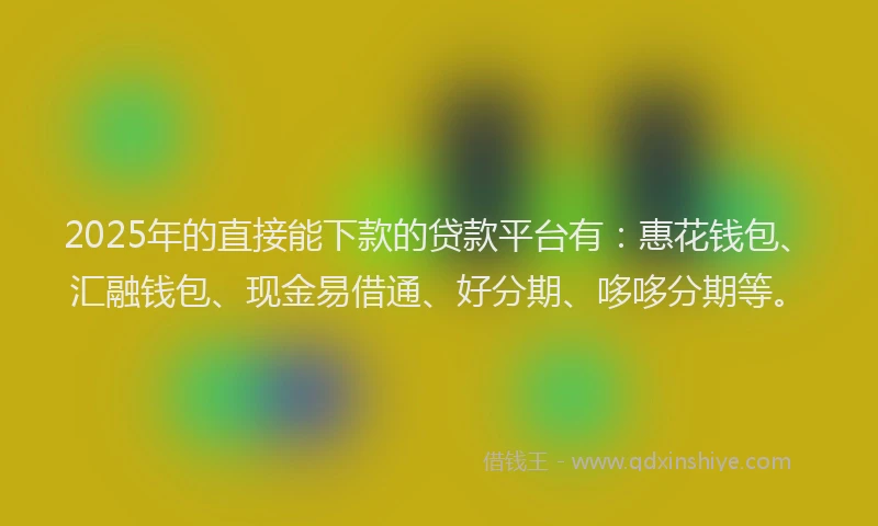 2025年的直接能下款的贷款平台有：惠花钱包、汇融钱包、现金易借通、好分期、哆哆分期等。