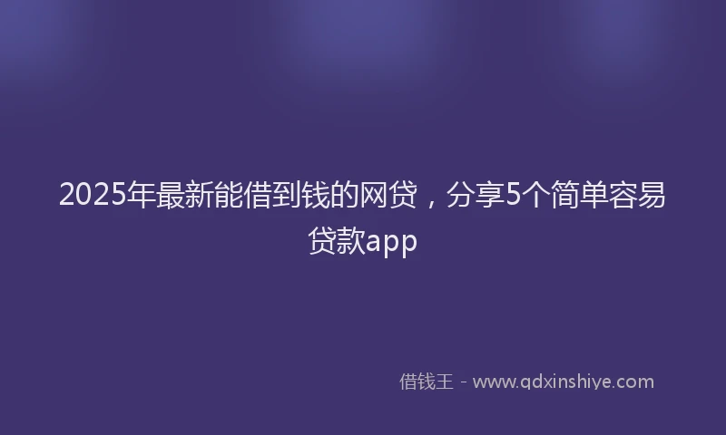 2025年最新能借到钱的网贷，分享5个简单容易贷款app